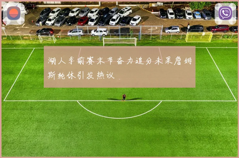 湖人季前赛末节奋力追分未果詹姆斯轮休引发热议