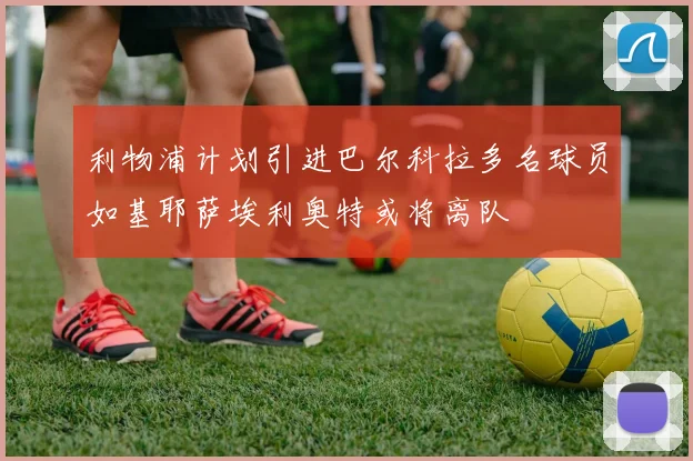 利物浦计划引进巴尔科拉多名球员如基耶萨埃利奥特或将离队