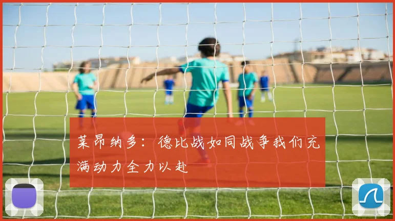 莱昂纳多：德比战如同战争我们充满动力全力以赴