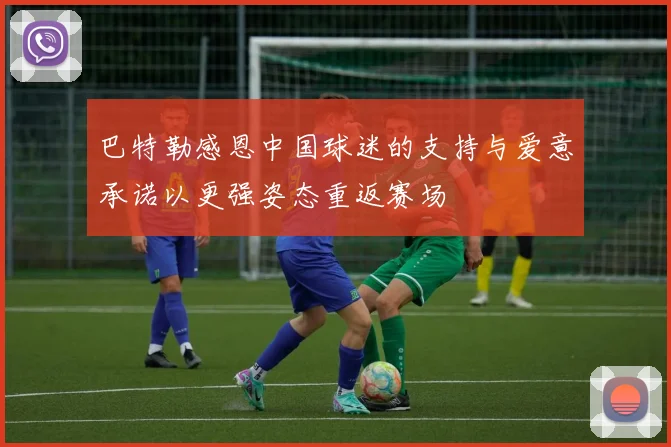巴特勒感恩中国球迷的支持与爱意承诺以更强姿态重返赛场