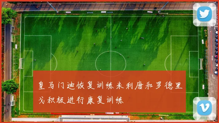 皇马门迪恢复训练米利唐和罗德里戈积极进行康复训练