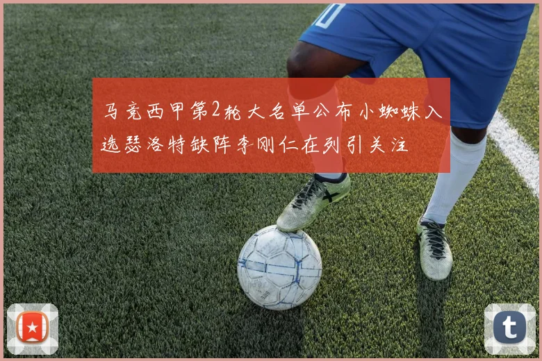 马竞西甲第2轮大名单公布小蜘蛛入选瑟洛特缺阵李刚仁在列引关注