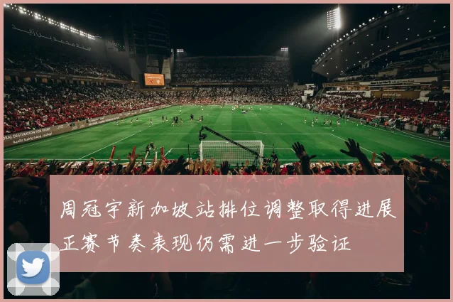 周冠宇新加坡站排位调整取得进展正赛节奏表现仍需进一步验证