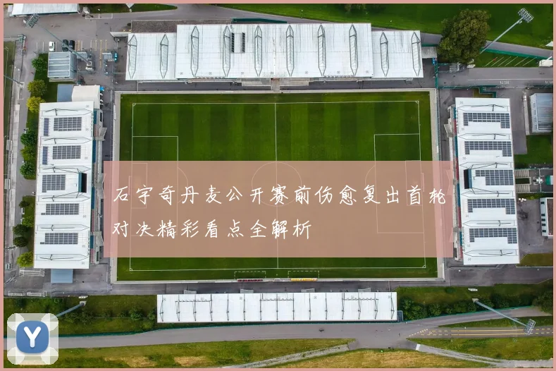 石宇奇丹麦公开赛前伤愈复出首轮对决精彩看点全解析