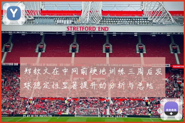 郑钦文在中网前硬地训练三周后发球稳定性显著提升的分析与总结