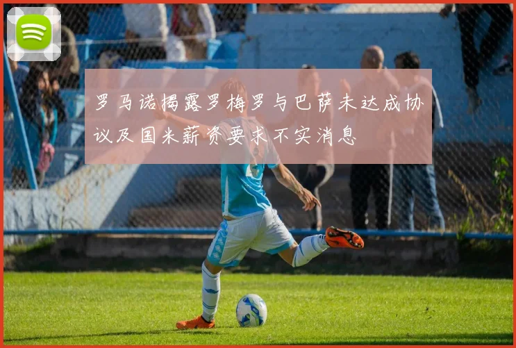 罗马诺揭露罗梅罗与巴萨未达成协议及国米薪资要求不实消息