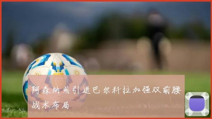 阿森纳或引进巴尔科拉加强双前腰战术布局