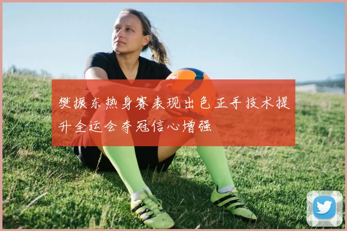 樊振东热身赛表现出色正手技术提升全运会夺冠信心增强